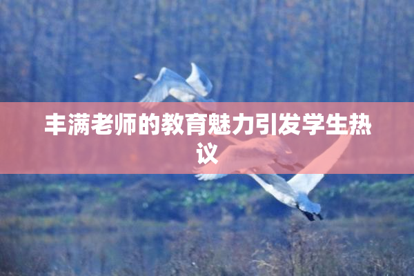 丰满老师的教育魅力引发学生热议