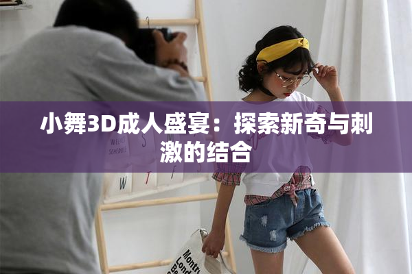 小舞3D成人盛宴：探索新奇与刺激的结合