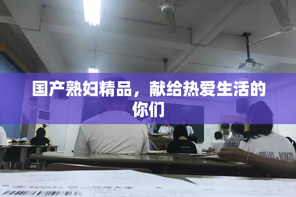 国产熟妇精品，献给热爱生活的你们