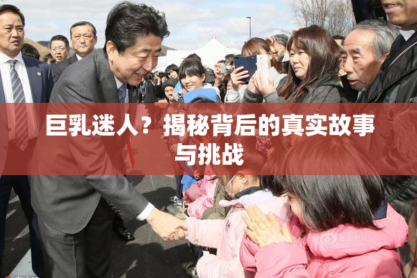 巨乳迷人？揭秘背后的真实故事与挑战