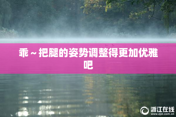 乖～把腿的姿势调整得更加优雅吧