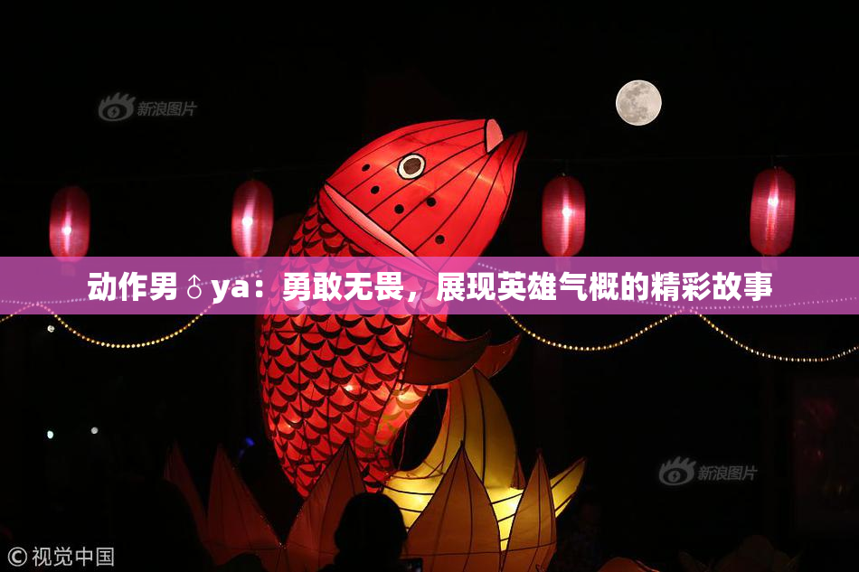 动作男♂ya：勇敢无畏，展现英雄气概的精彩故事