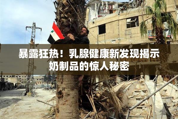 暴露狂热！乳腺健康新发现揭示奶制品的惊人秘密