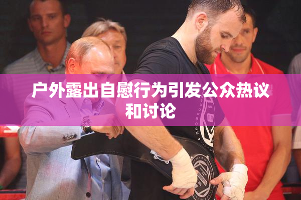 户外露出自慰行为引发公众热议和讨论