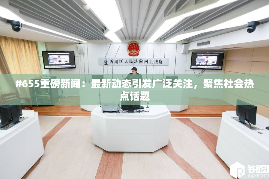 #655重磅新闻：最新动态引发广泛关注，聚焦社会热点话题