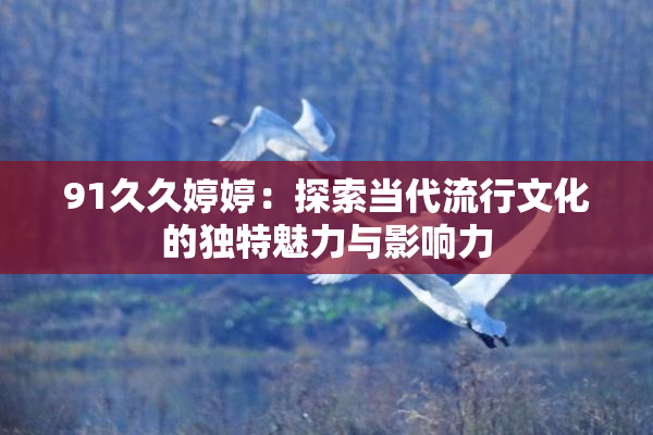 91久久婷婷：探索当代流行文化的独特魅力与影响力