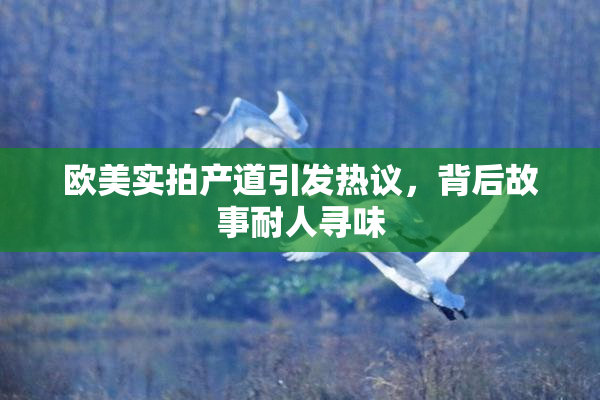 欧美实拍产道引发热议，背后故事耐人寻味