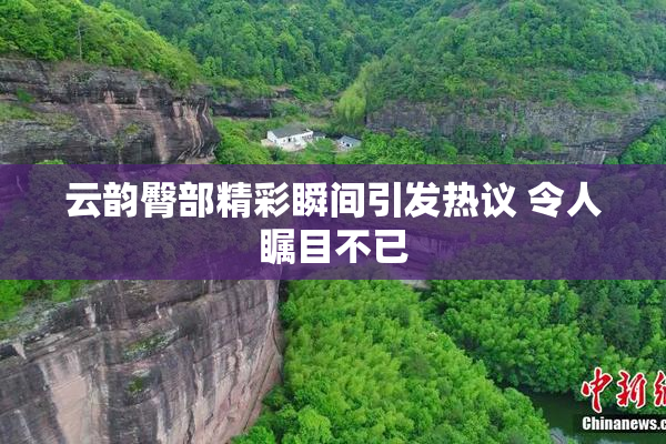 云韵臀部精彩瞬间引发热议 令人瞩目不已