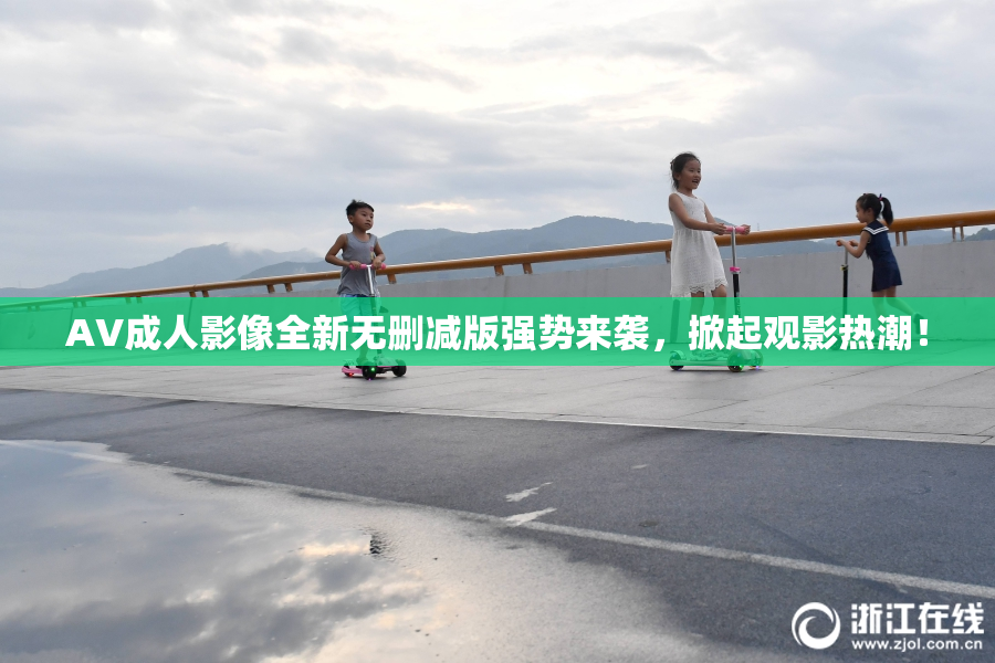 AV成人影像全新无删减版强势来袭，掀起观影热潮！