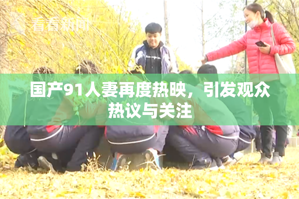 国产91人妻再度热映，引发观众热议与关注