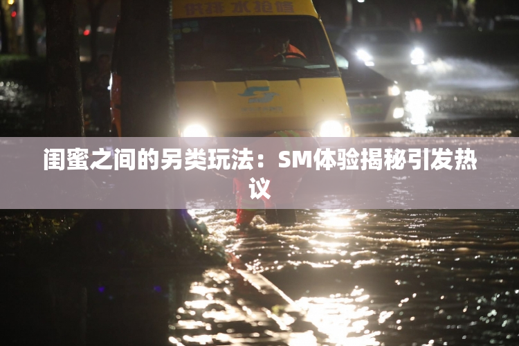 闺蜜之间的另类玩法：SM体验揭秘引发热议