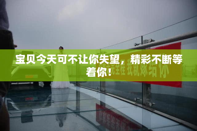 宝贝今天可不让你失望，精彩不断等着你！