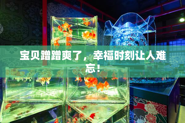 宝贝蹭蹭爽了，幸福时刻让人难忘！