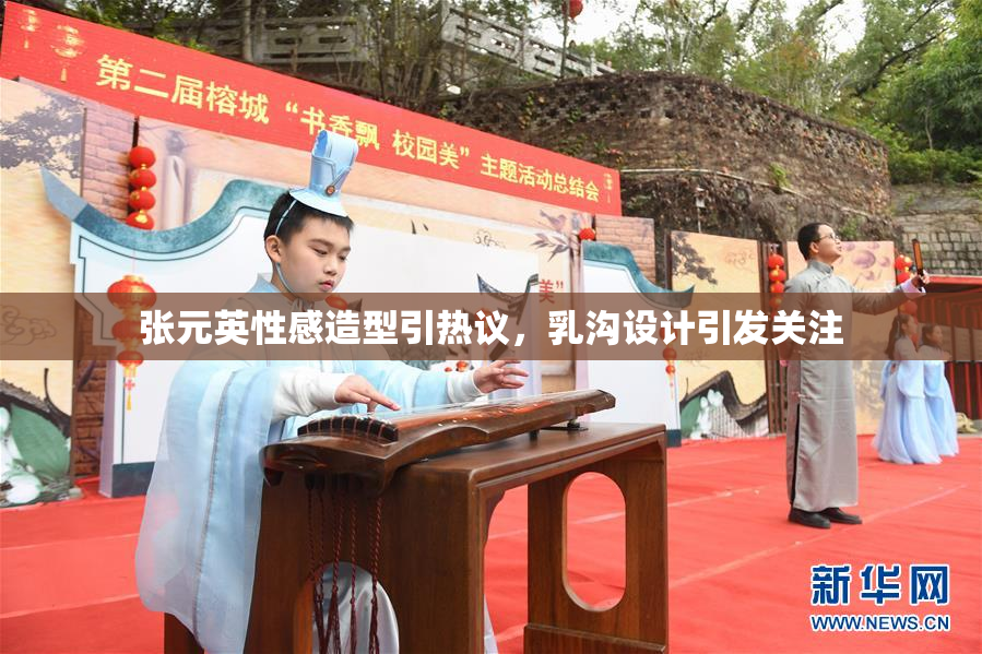 张元英性感造型引热议，乳沟设计引发关注