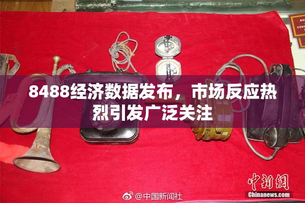 8488经济数据发布，市场反应热烈引发广泛关注