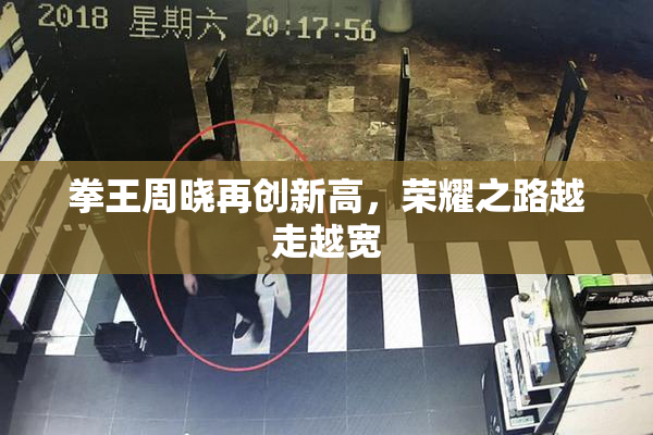 拳王周晓再创新高，荣耀之路越走越宽