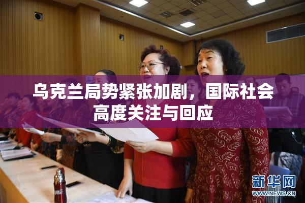 乌克兰局势紧张加剧，国际社会高度关注与回应