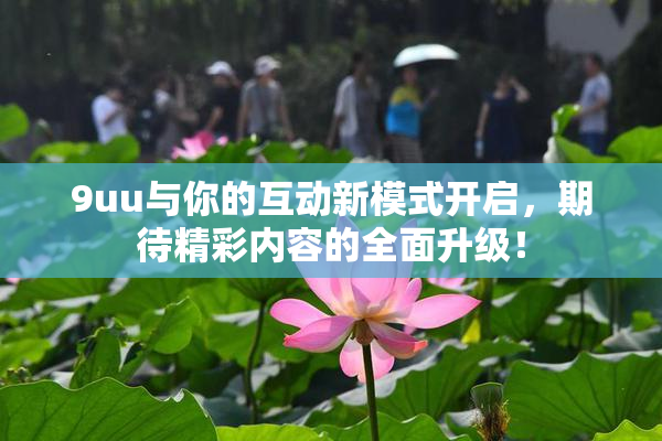 9uu与你的互动新模式开启，期待精彩内容的全面升级！