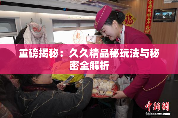 重磅揭秘：久久精品秘玩法与秘密全解析