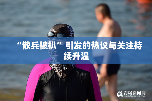 “散兵被扒”引发的热议与关注持续升温
