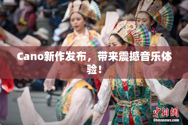 Cano新作发布，带来震撼音乐体验！