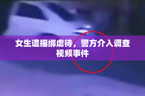 女生遭捆绑虐待，警方介入调查视频事件