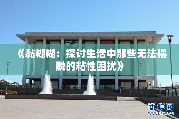 《黏糊糊：探讨生活中那些无法摆脱的粘性困扰》