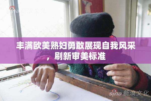 丰满欧美熟妇勇敢展现自我风采，刷新审美标准