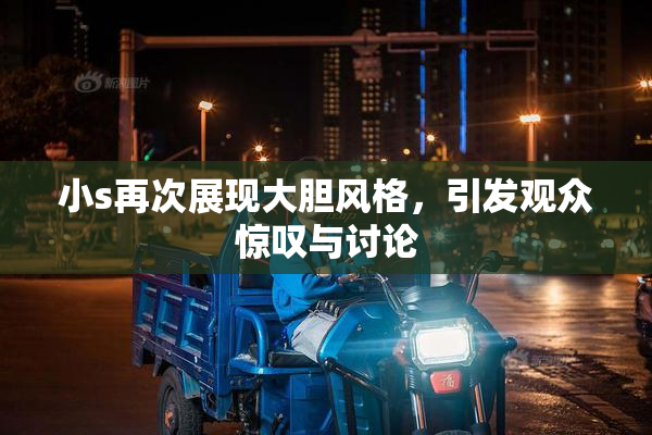 小s再次展现大胆风格，引发观众惊叹与讨论