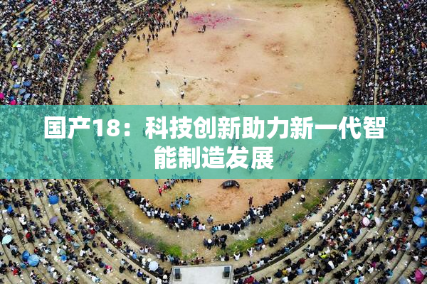 国产18：科技创新助力新一代智能制造发展