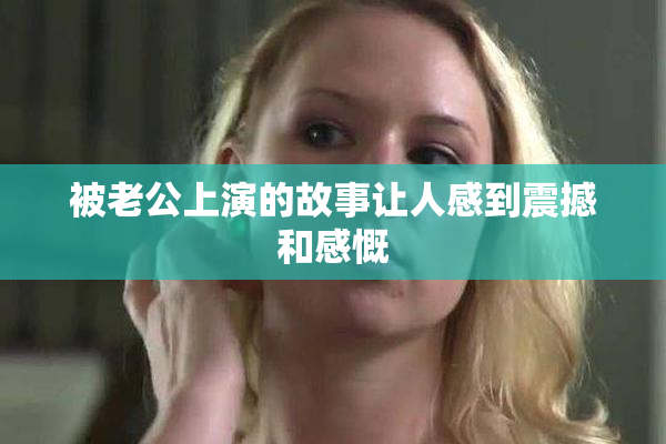 被老公上演的故事让人感到震撼和感慨