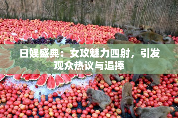 日娱盛典：女攻魅力四射，引发观众热议与追捧