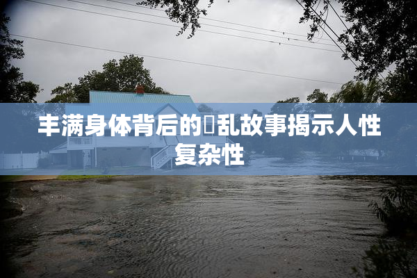 丰满身体背后的婬乱故事揭示人性复杂性