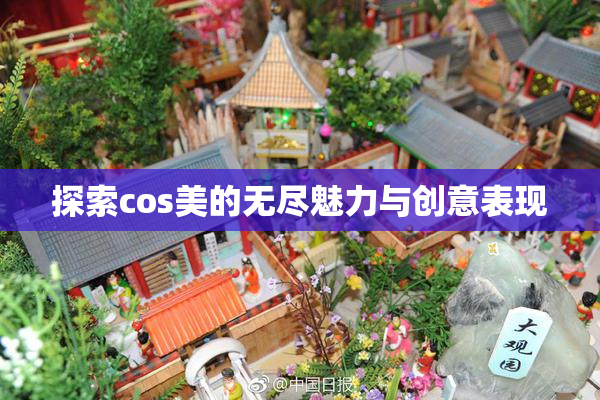 探索cos美的无尽魅力与创意表现