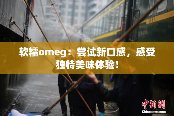 软糯omeg：尝试新口感，感受独特美味体验！