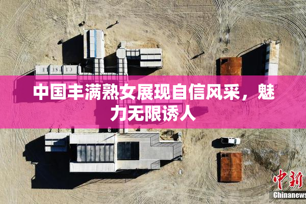 中国丰满熟女展现自信风采，魅力无限诱人