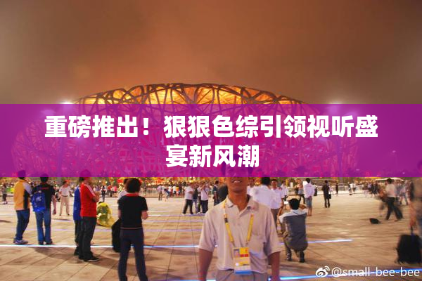 重磅推出！狠狠色综引领视听盛宴新风潮