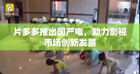 片多多推出国产电，助力影视市场创新发展