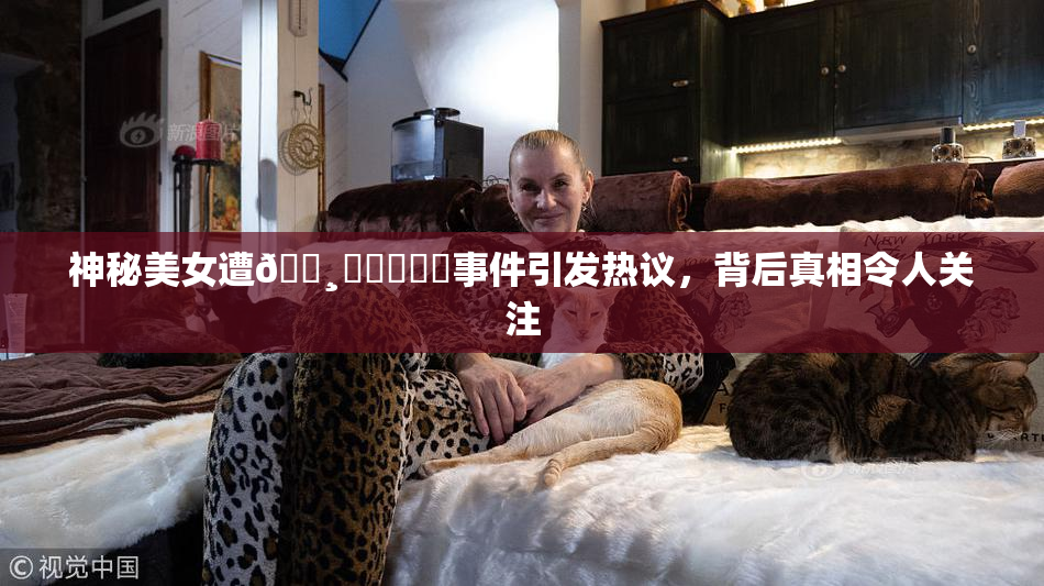神秘美女遭🌸‌❌‌❌‌事件引发热议，背后真相令人关注
