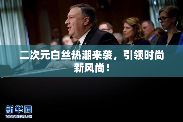 二次元白丝热潮来袭，引领时尚新风尚！