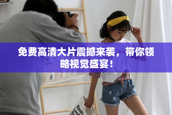 免费高清大片震撼来袭，带你领略视觉盛宴！