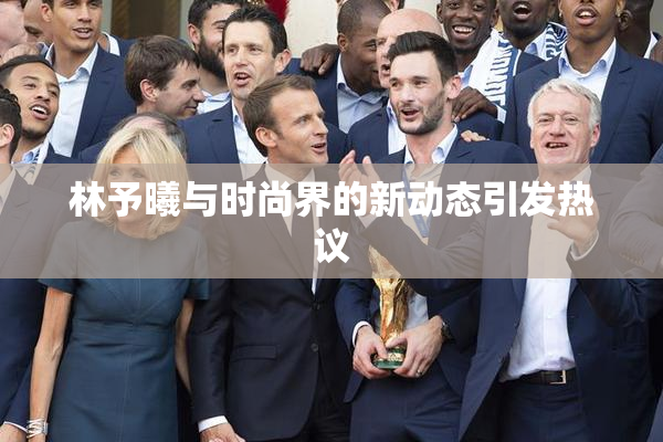 林予曦与时尚界的新动态引发热议
