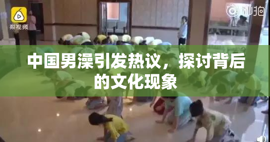 中国男澡引发热议，探讨背后的文化现象