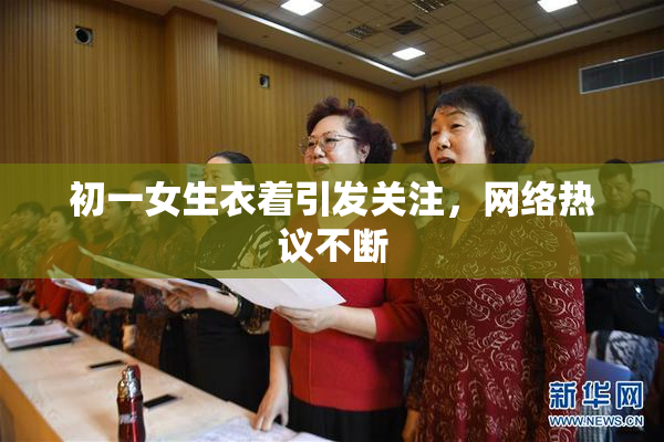 初一女生衣着引发关注，网络热议不断