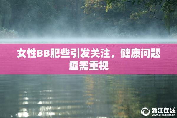 女性BB肥些引发关注，健康问题亟需重视