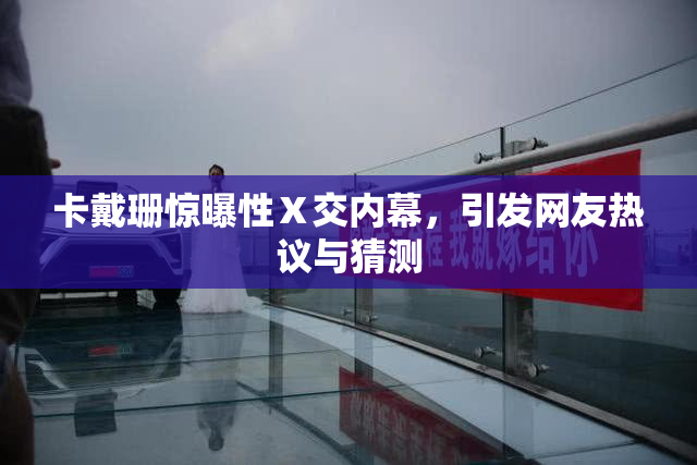 卡戴珊惊曝性Ⅹ交内幕，引发网友热议与猜测