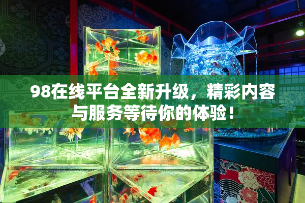 98在线平台全新升级，精彩内容与服务等待你的体验！