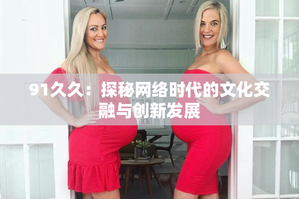 91久久：探秘网络时代的文化交融与创新发展