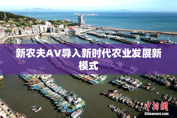 新农夫AV导入新时代农业发展新模式