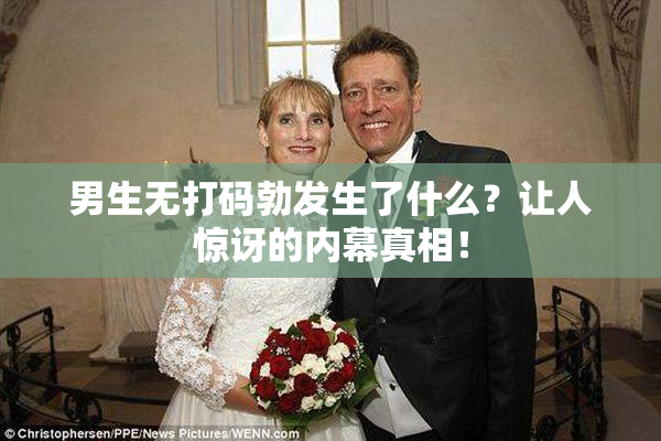 男生无打码勃发生了什么？让人惊讶的内幕真相！
